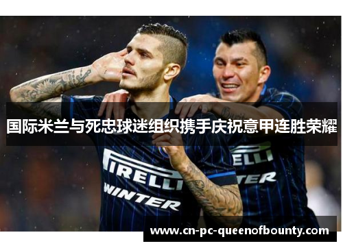 国际米兰与死忠球迷组织携手庆祝意甲连胜荣耀 国际米兰与死忠球迷组织携手庆祝意甲连胜荣耀
