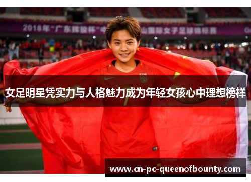 女足明星凭实力与人格魅力成为年轻女孩心中理想榜样 女足明星凭实力与人格魅力成为年轻女孩心中理想榜样