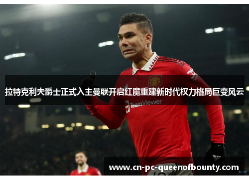 拉特克利夫爵士正式入主曼联开启红魔重建新时代权力格局巨变风云