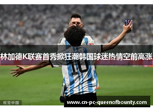 林加德K联赛首秀掀狂潮韩国球迷热情空前高涨 林加德K联赛首秀掀狂潮韩国球迷热情空前高涨