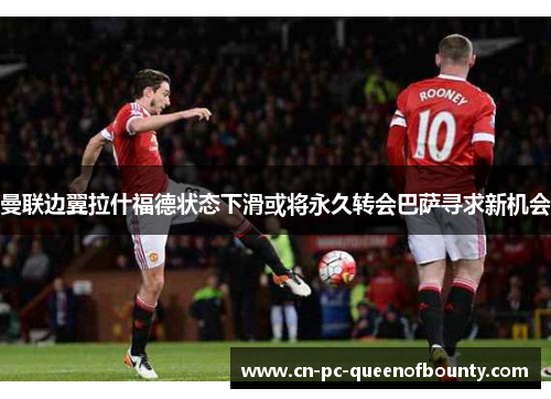 曼联边翼拉什福德状态下滑或将永久转会巴萨寻求新机会 曼联边翼拉什福德状态下滑或将永久转会巴萨寻求新机会