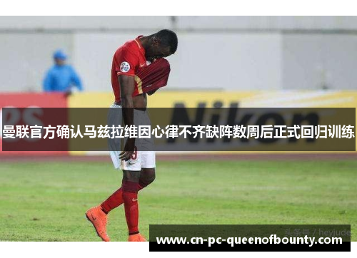 曼联官方确认马兹拉维因心律不齐缺阵数周后正式回归训练