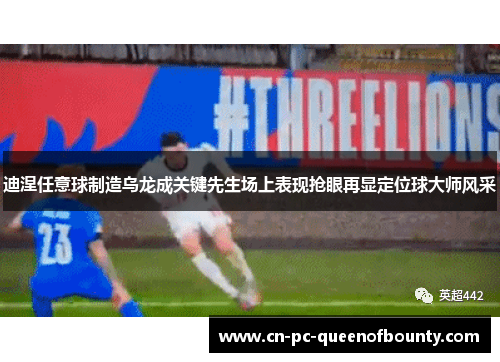 迪涅任意球制造乌龙成关键先生场上表现抢眼再显定位球大师风采