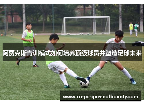 阿贾克斯青训模式如何培养顶级球员并塑造足球未来