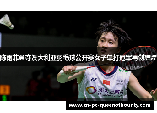 陈雨菲勇夺澳大利亚羽毛球公开赛女子单打冠军再创辉煌