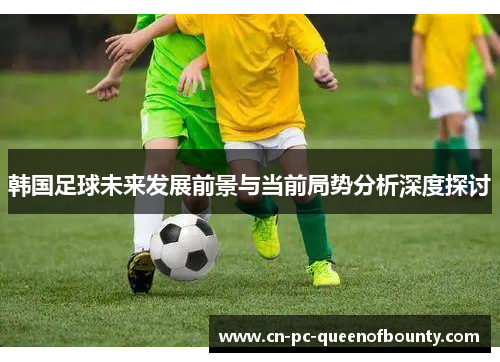 韩国足球未来发展前景与当前局势分析深度探讨