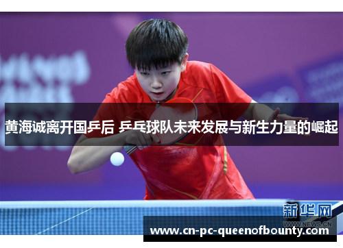 黄海诚离开国乒后 乒乓球队未来发展与新生力量的崛起 黄海诚离开国乒后 乒乓球队未来发展与新生力量的崛起