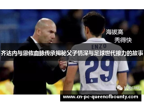 齐达内与恩佐血脉传承揭秘父子情深与足球世代接力的故事 齐达内与恩佐血脉传承揭秘父子情深与足球世代接力的故事