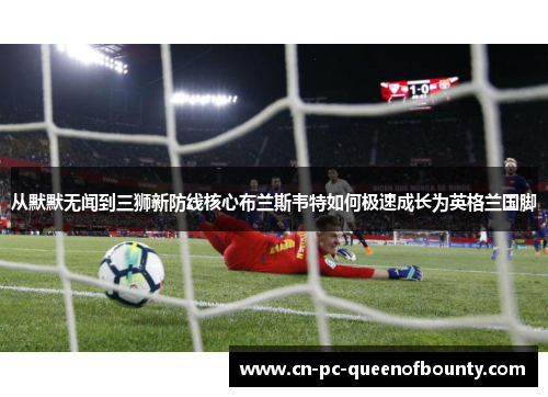 从默默无闻到三狮新防线核心布兰斯韦特如何极速成长为英格兰国脚