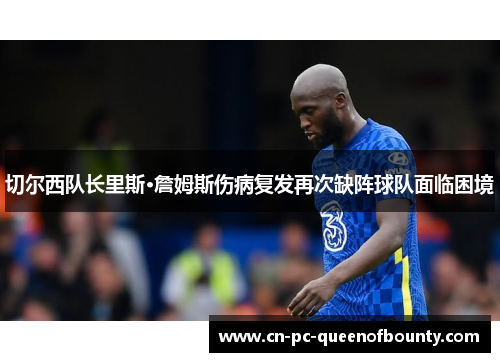 切尔西队长里斯·詹姆斯伤病复发再次缺阵球队面临困境 切尔西队长里斯·詹姆斯伤病复发再次缺阵球队面临困境
