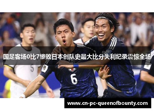 国足客场0比7惨败日本创队史最大比分失利纪录震惊全场 国足客场0比7惨败日本创队史最大比分失利纪录震惊全场