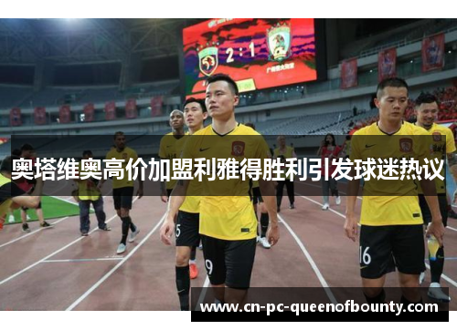 奥塔维奥高价加盟利雅得胜利引发球迷热议 奥塔维奥高价加盟利雅得胜利引发球迷热议