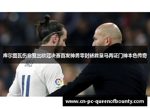 库尔图瓦伤愈复出欧冠决赛首发神勇零封拯救皇马再证门神本色传奇 库尔图瓦伤愈复出欧冠决赛首发神勇零封拯救皇马再证门神本色传奇