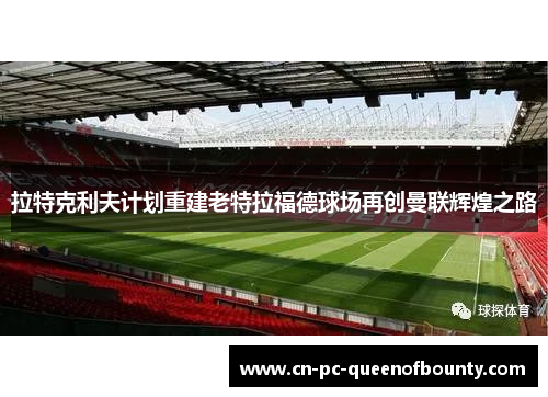 拉特克利夫计划重建老特拉福德球场再创曼联辉煌之路 拉特克利夫计划重建老特拉福德球场再创曼联辉煌之路