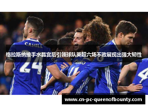 格拉斯纳接手水晶宫后引领球队英超六场不败展现出强大韧性