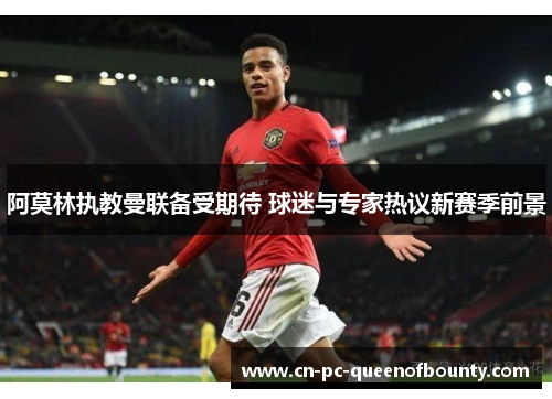 阿莫林执教曼联备受期待 球迷与专家热议新赛季前景