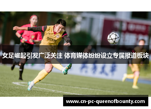 女足崛起引发广泛关注 体育媒体纷纷设立专属报道板块 女足崛起引发广泛关注 体育媒体纷纷设立专属报道板块